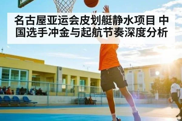 名古屋亚运会皮划艇静水项目 中国选手冲金与起航节奏深度分析